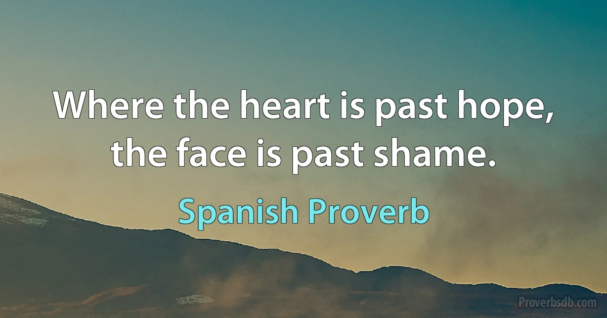 Where the heart is past hope, the face is past shame. (Spanish Proverb)