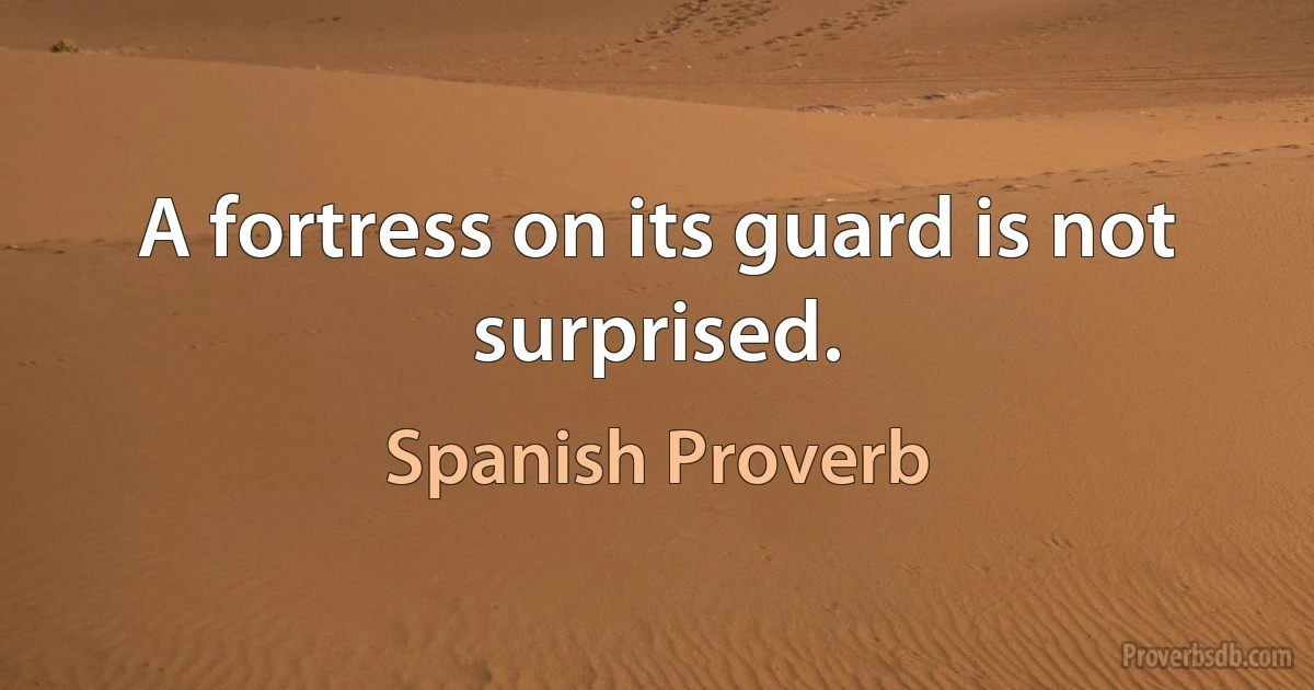 A fortress on its guard is not surprised. (Spanish Proverb)