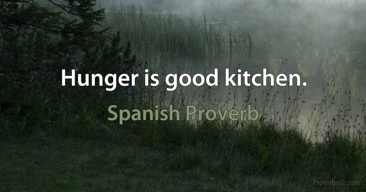 Hunger is good kitchen. (Spanish Proverb)