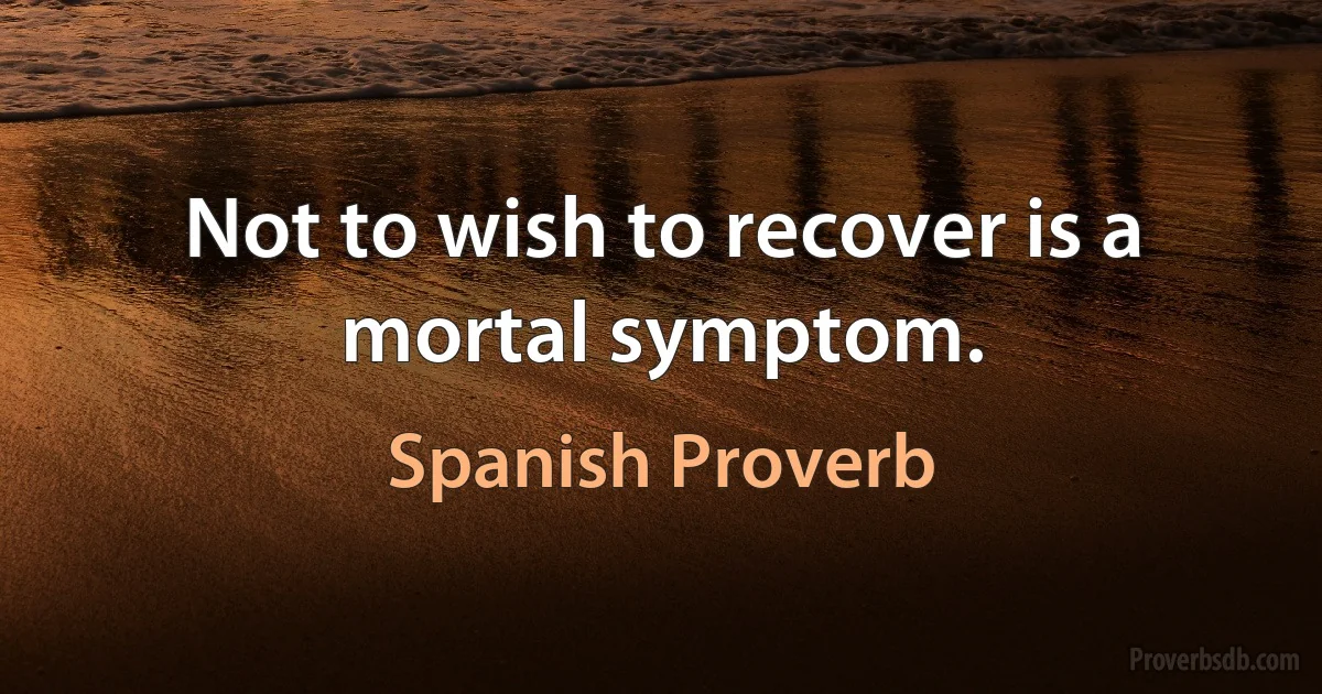 Not to wish to recover is a mortal symptom. (Spanish Proverb)