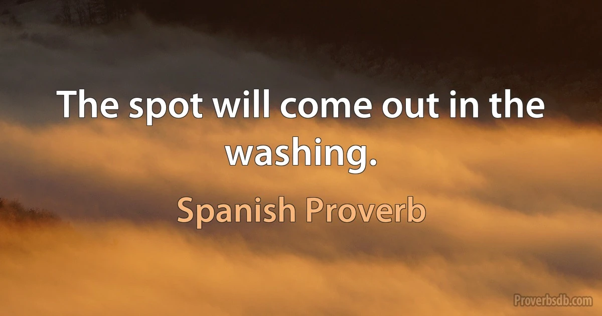 The spot will come out in the washing. (Spanish Proverb)