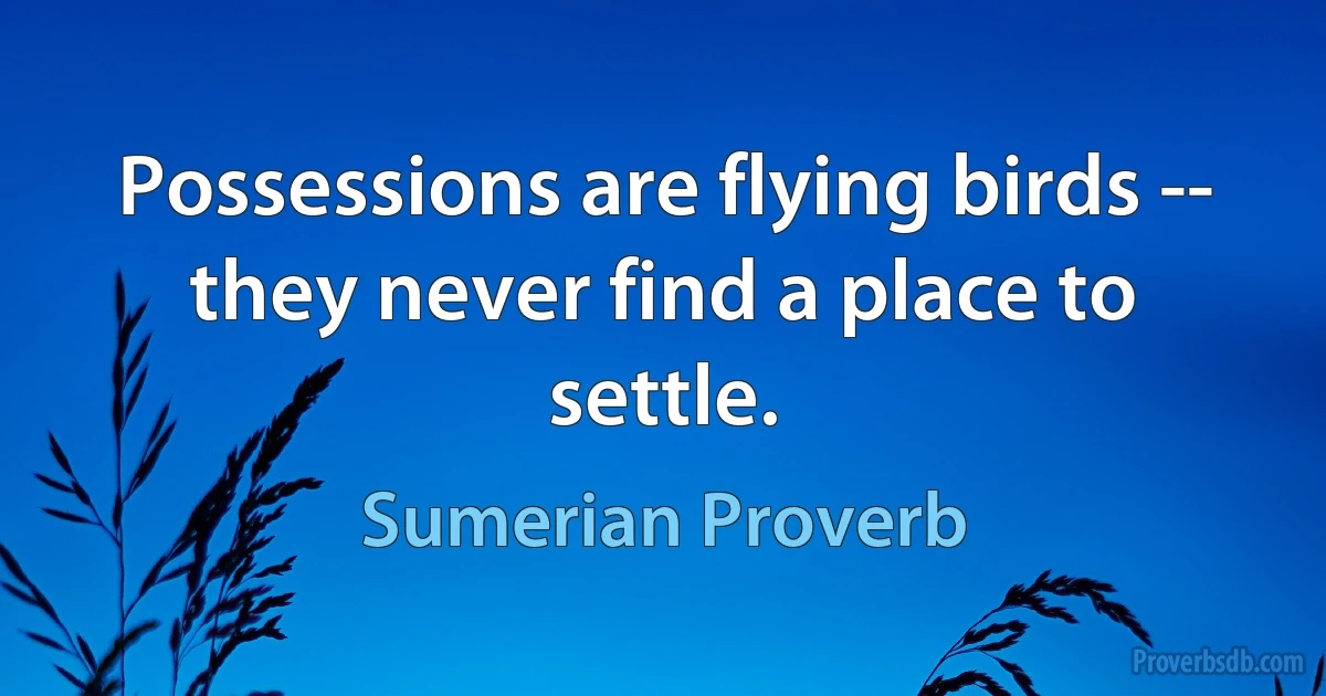 Possessions are flying birds -- they never find a place to settle. (Sumerian Proverb)