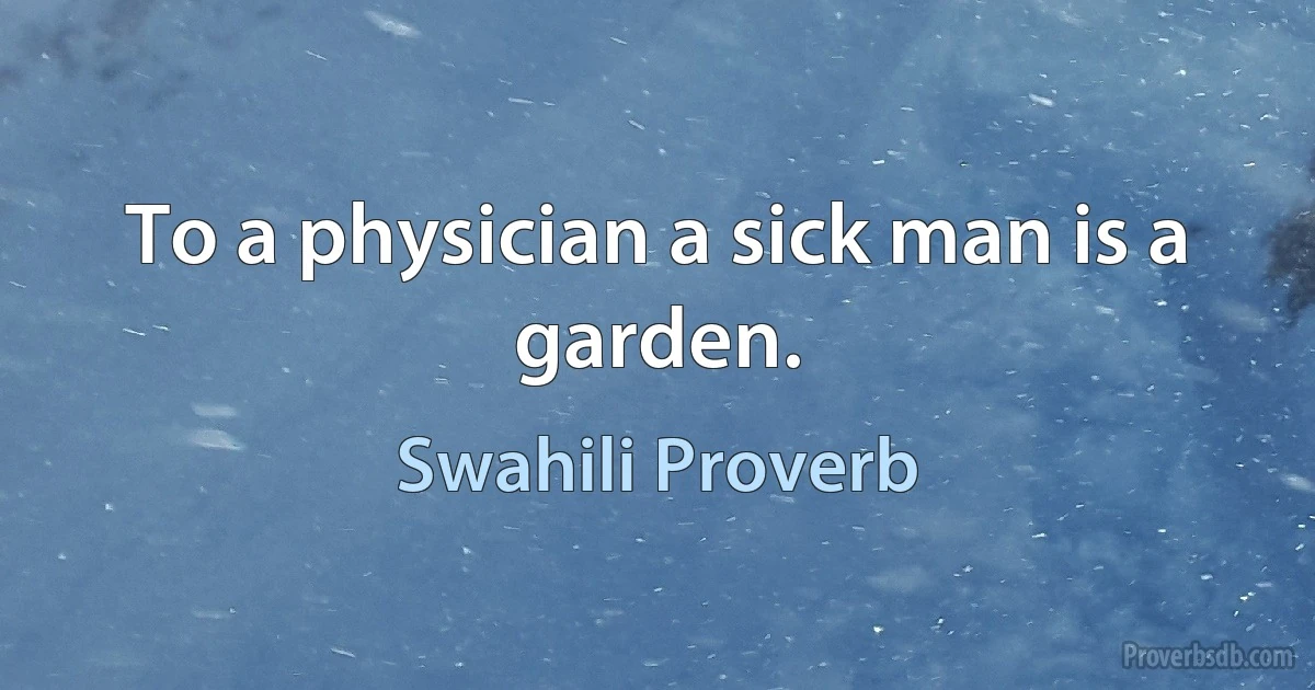 To a physician a sick man is a garden. (Swahili Proverb)