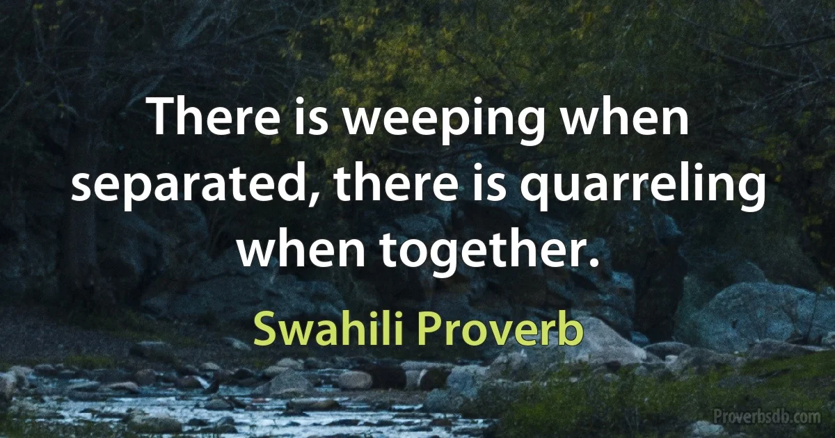 There is weeping when separated, there is quarreling when together. (Swahili Proverb)