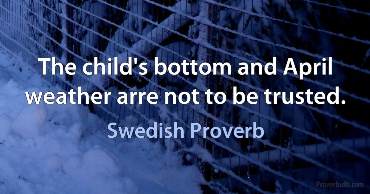 The child's bottom and April weather arre not to be trusted. (Swedish Proverb)