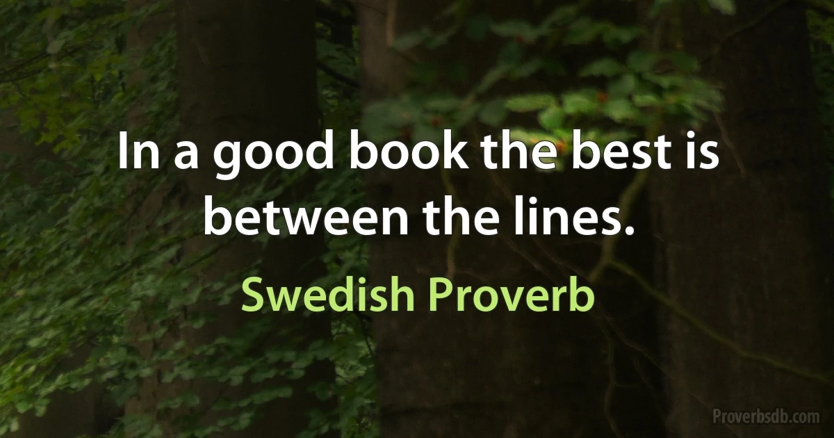 In a good book the best is between the lines. (Swedish Proverb)