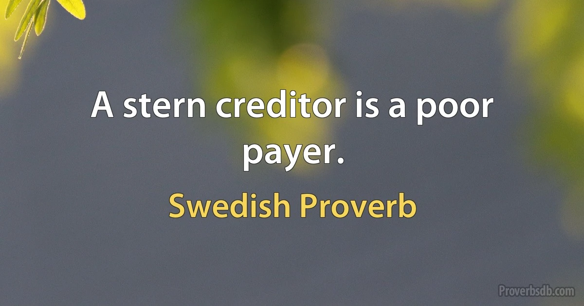 A stern creditor is a poor payer. (Swedish Proverb)