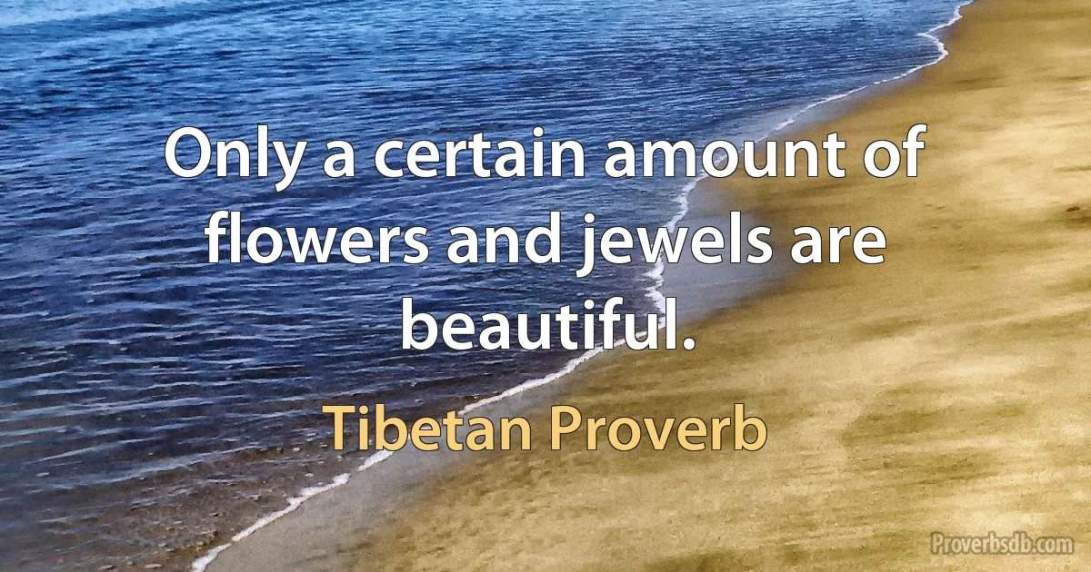 Only a certain amount of flowers and jewels are beautiful. (Tibetan Proverb)