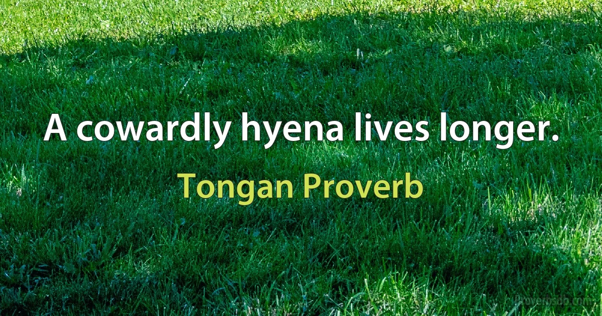 A cowardly hyena lives longer. (Tongan Proverb)