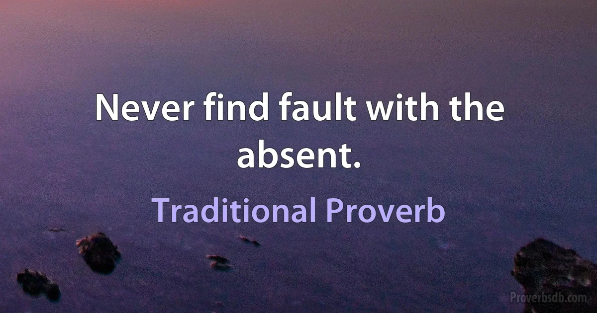 Never find fault with the absent. (Traditional Proverb)