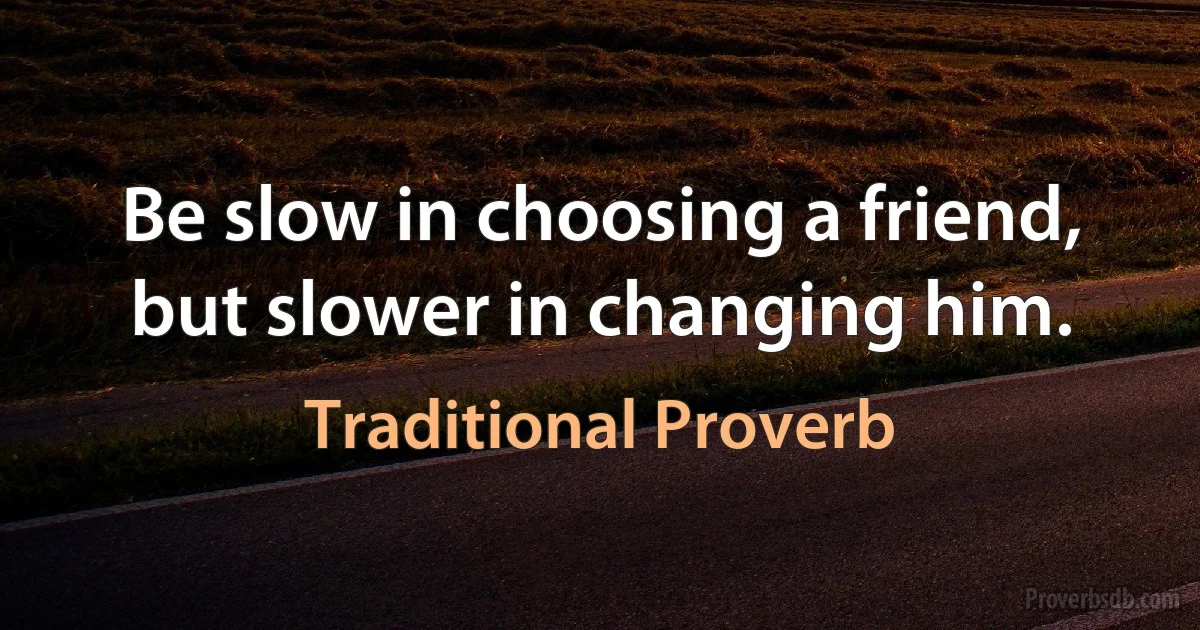 Be slow in choosing a friend, but slower in changing him. (Traditional Proverb)