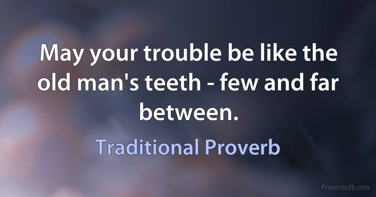 May your trouble be like the old man's teeth - few and far between. (Traditional Proverb)