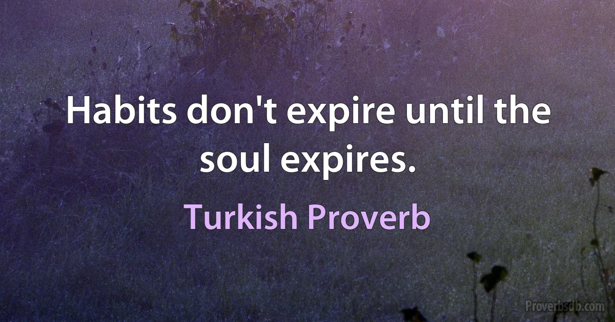 Habits don't expire until the soul expires. (Turkish Proverb)