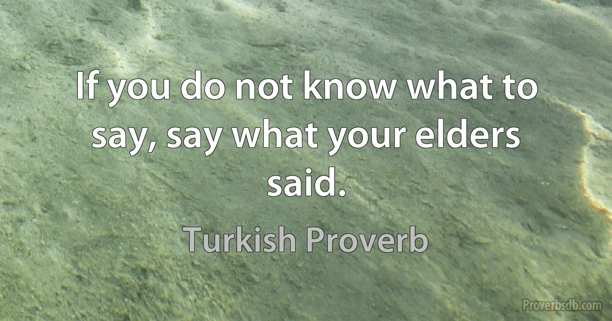 If you do not know what to say, say what your elders said. (Turkish Proverb)