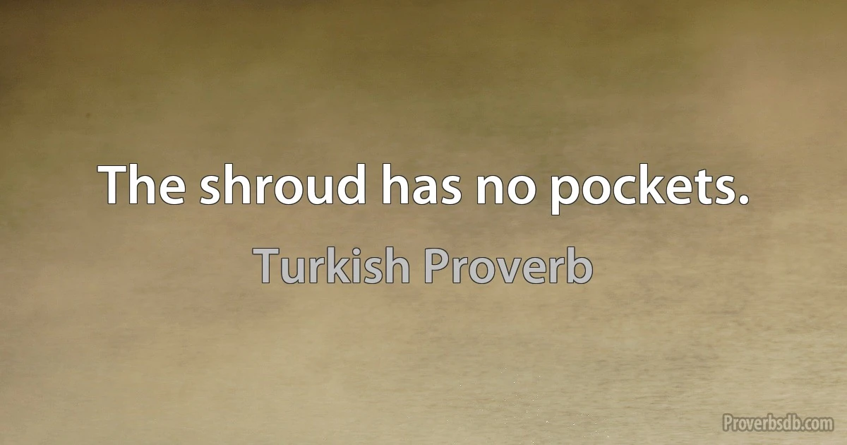 The shroud has no pockets. (Turkish Proverb)