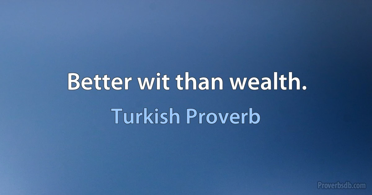 Better wit than wealth. (Turkish Proverb)