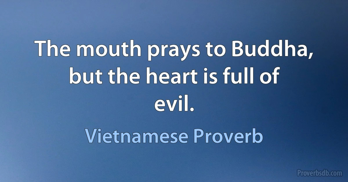 The mouth prays to Buddha, but the heart is full of evil. (Vietnamese Proverb)