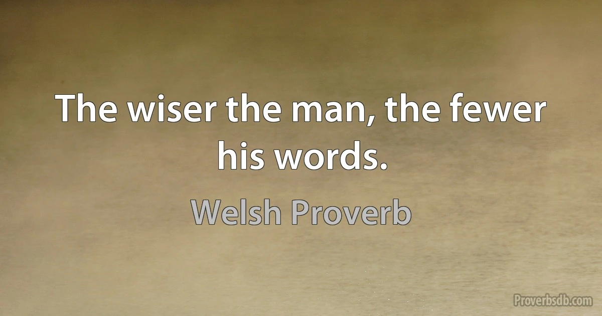 The wiser the man, the fewer his words. (Welsh Proverb)