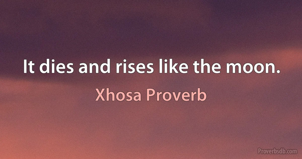 It dies and rises like the moon. (Xhosa Proverb)