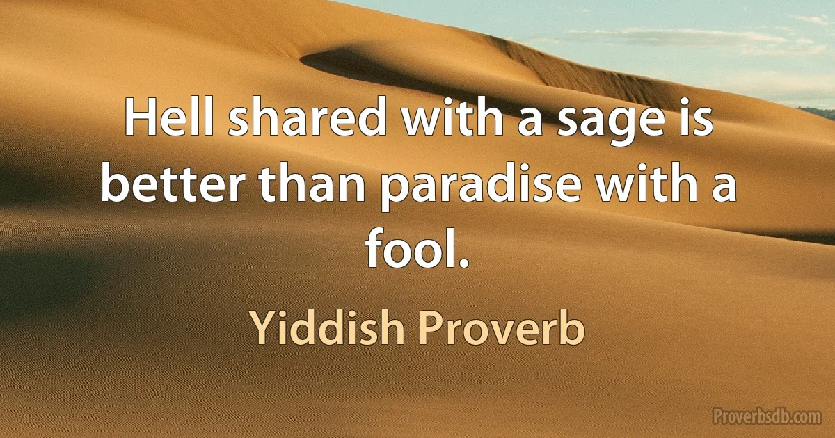 Hell shared with a sage is better than paradise with a fool. (Yiddish Proverb)