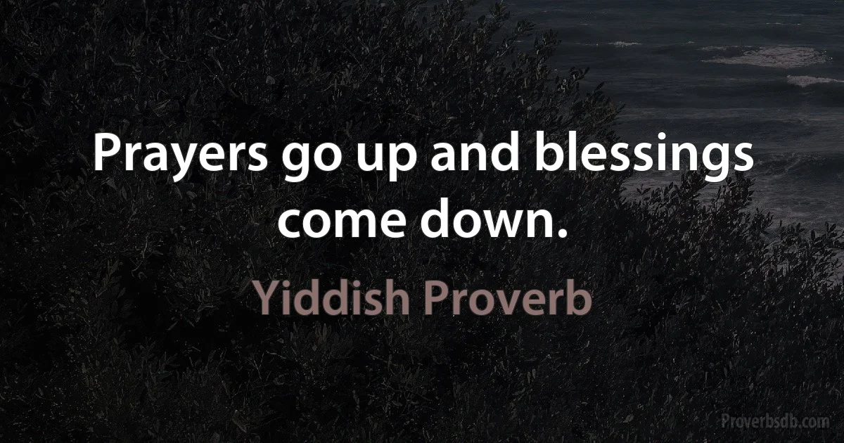 Prayers go up and blessings come down. (Yiddish Proverb)