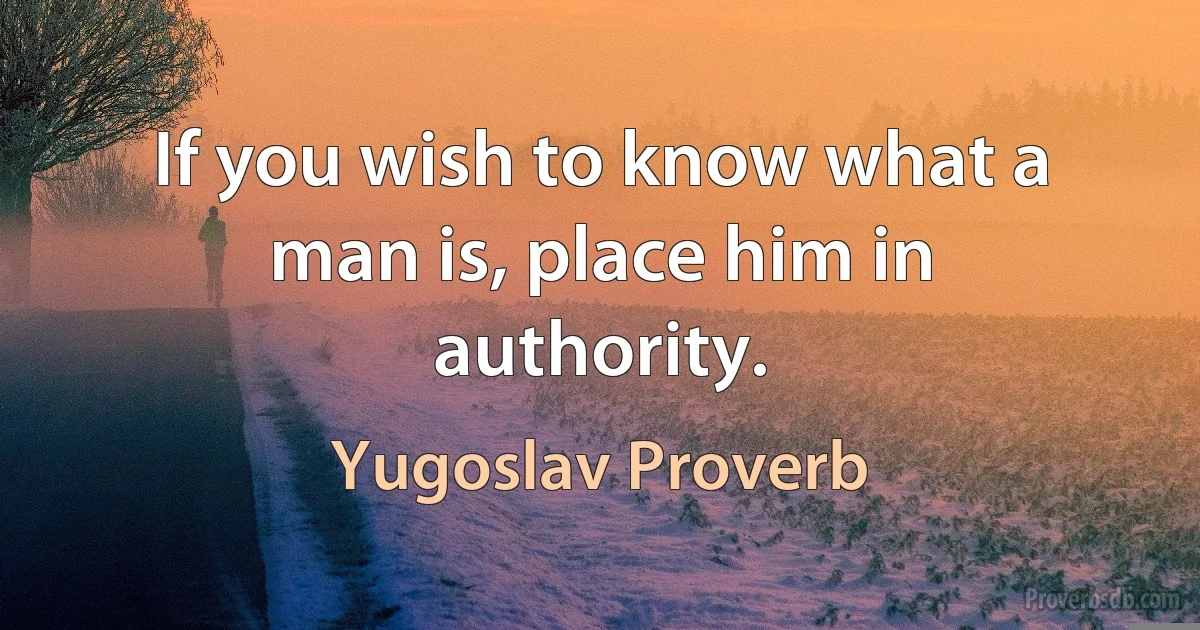 If you wish to know what a man is, place him in authority. (Yugoslav Proverb)