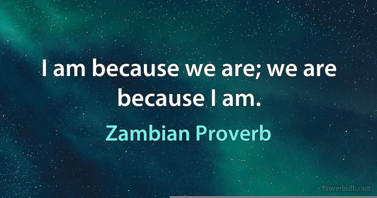 I am because we are; we are because I am. (Zambian Proverb)