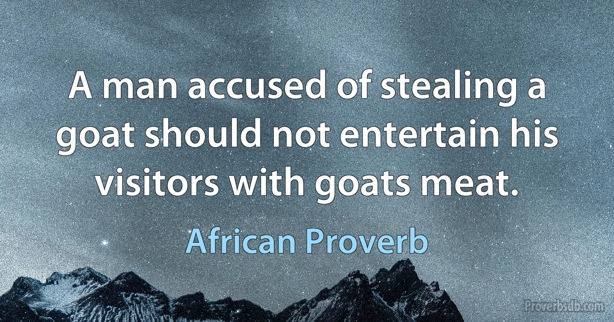 A man accused of stealing a goat should not entertain his visitors with goats meat. (African Proverb)