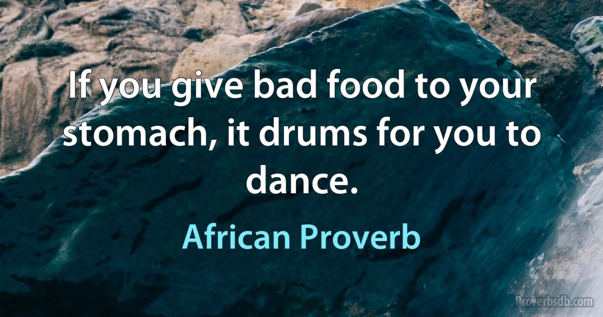 If you give bad food to your stomach, it drums for you to dance. (African Proverb)