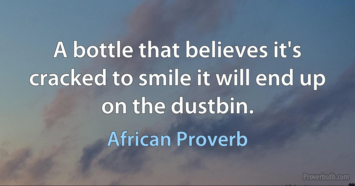 A bottle that believes it's cracked to smile it will end up on the dustbin. (African Proverb)