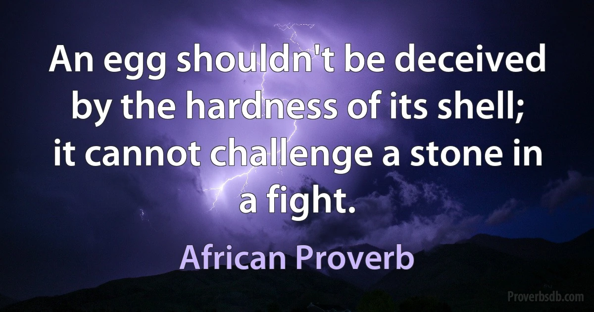 An egg shouldn't be deceived by the hardness of its shell; it cannot challenge a stone in a fight. (African Proverb)