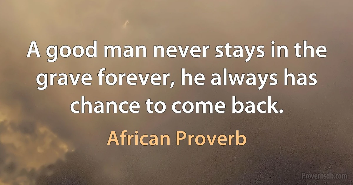 A good man never stays in the grave forever, he always has chance to come back. (African Proverb)