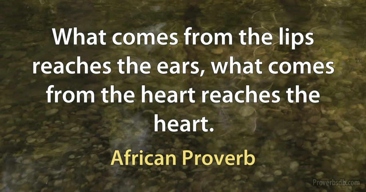 What comes from the lips reaches the ears, what comes from the heart reaches the heart. (African Proverb)