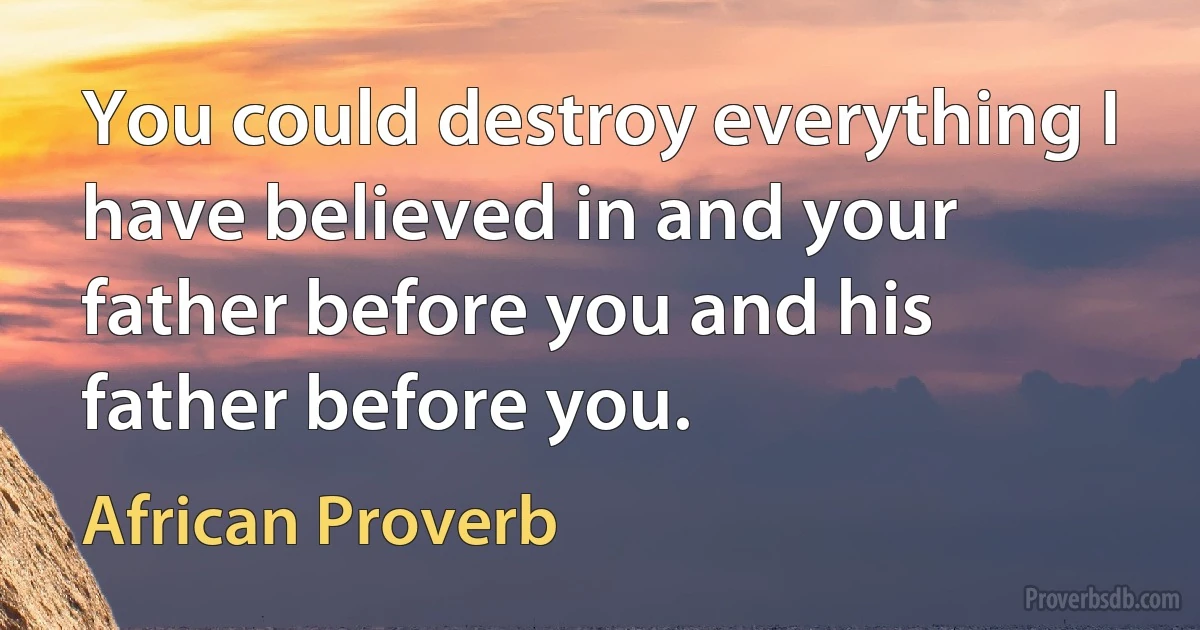 You could destroy everything I have believed in and your father before you and his father before you. (African Proverb)