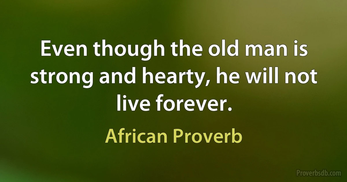 Even though the old man is strong and hearty, he will not live forever. (African Proverb)