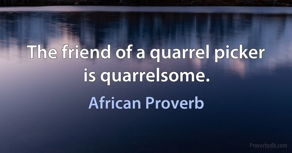 The friend of a quarrel picker is quarrelsome. (African Proverb)