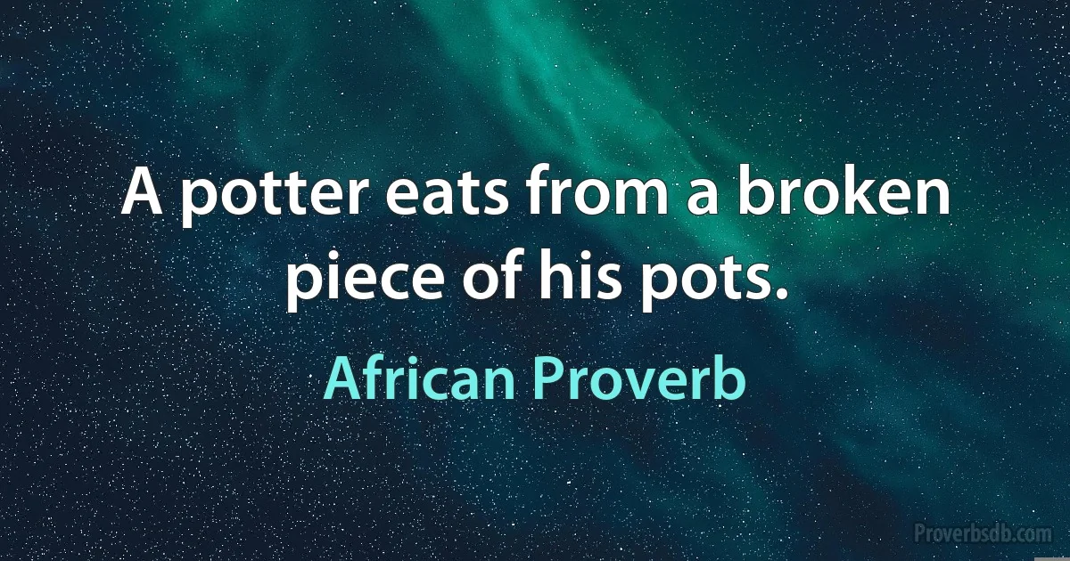 A potter eats from a broken piece of his pots. (African Proverb)