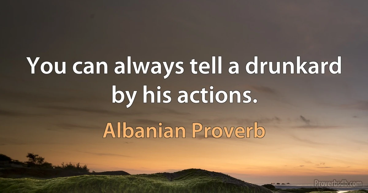 You can always tell a drunkard by his actions. (Albanian Proverb)