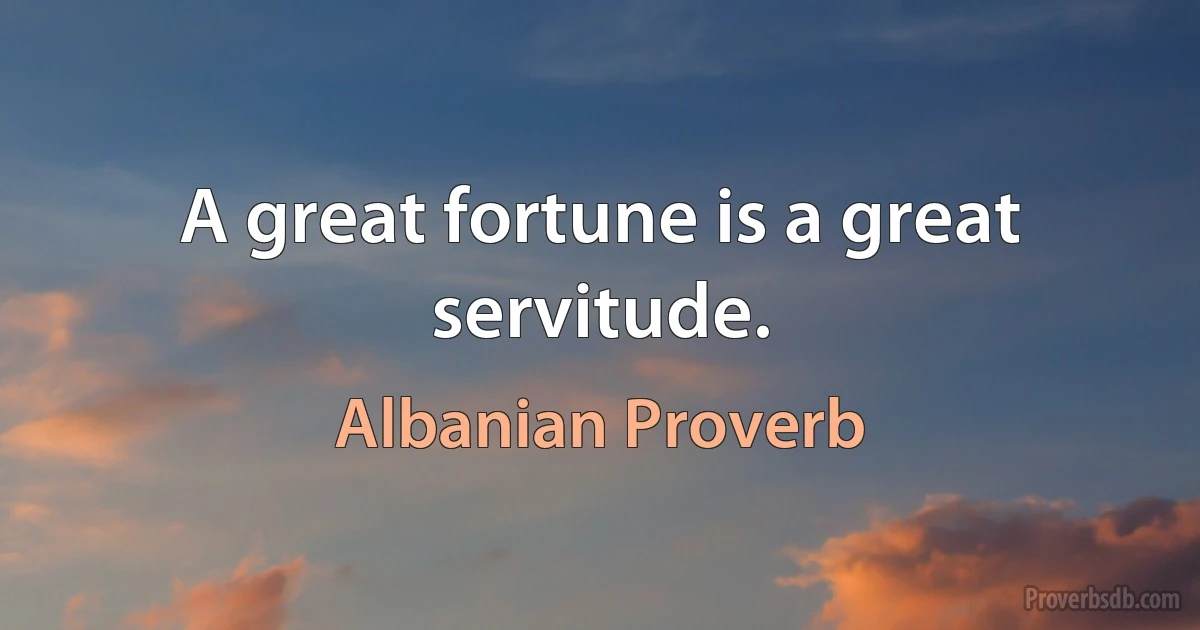 A great fortune is a great servitude. (Albanian Proverb)