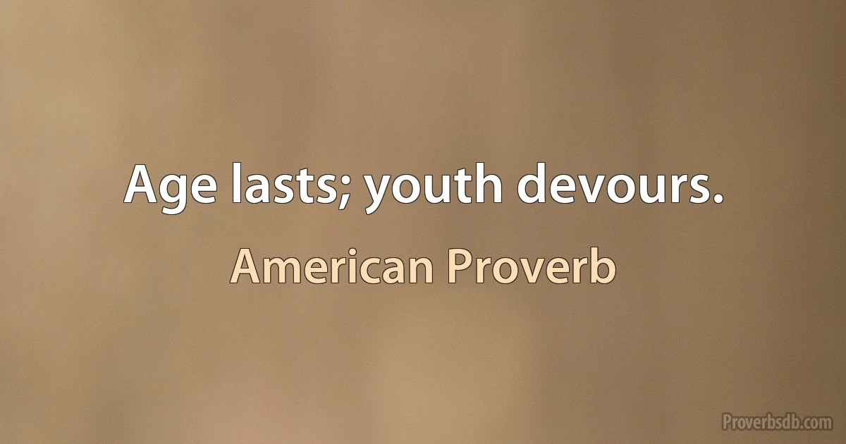 Age lasts; youth devours. (American Proverb)