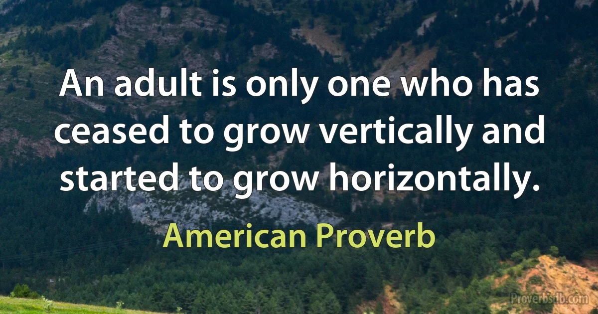 An adult is only one who has ceased to grow vertically and started to grow horizontally. (American Proverb)