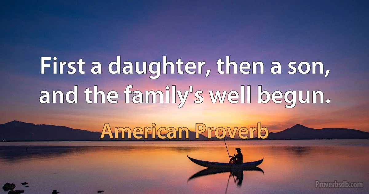 First a daughter, then a son, and the family's well begun. (American Proverb)