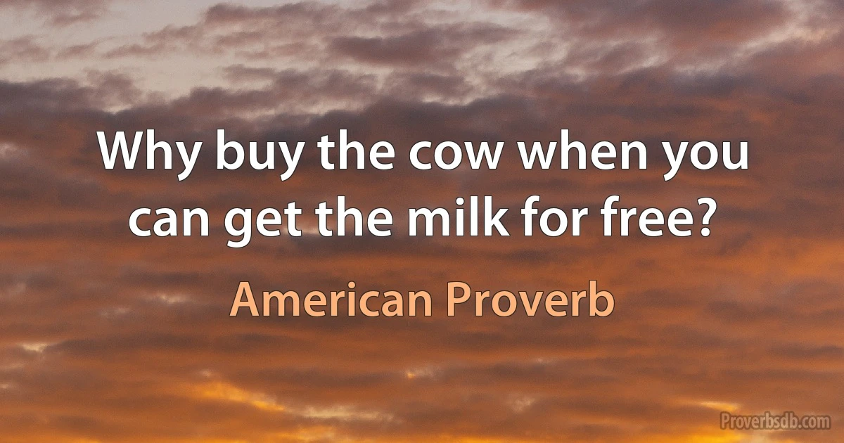 Why buy the cow when you can get the milk for free? (American Proverb)