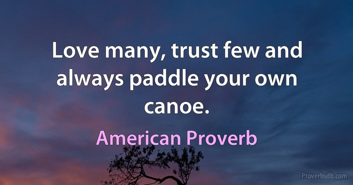 Love many, trust few and always paddle your own canoe. (American Proverb)