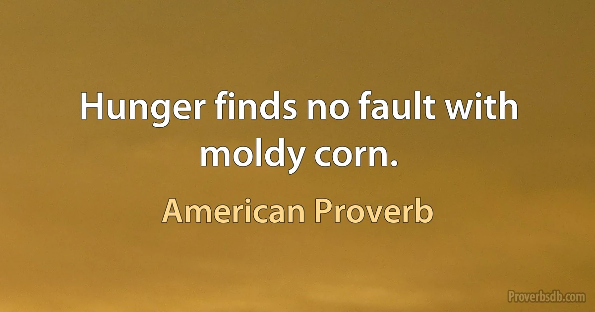 Hunger finds no fault with moldy corn. (American Proverb)