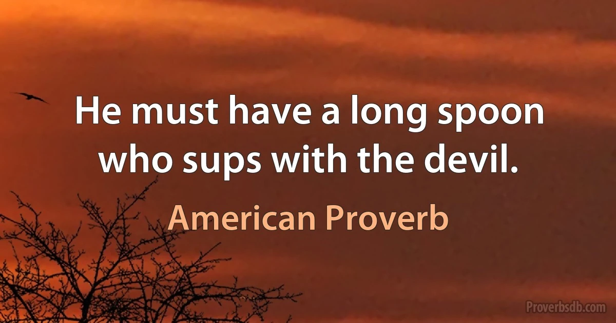 He must have a long spoon who sups with the devil. (American Proverb)