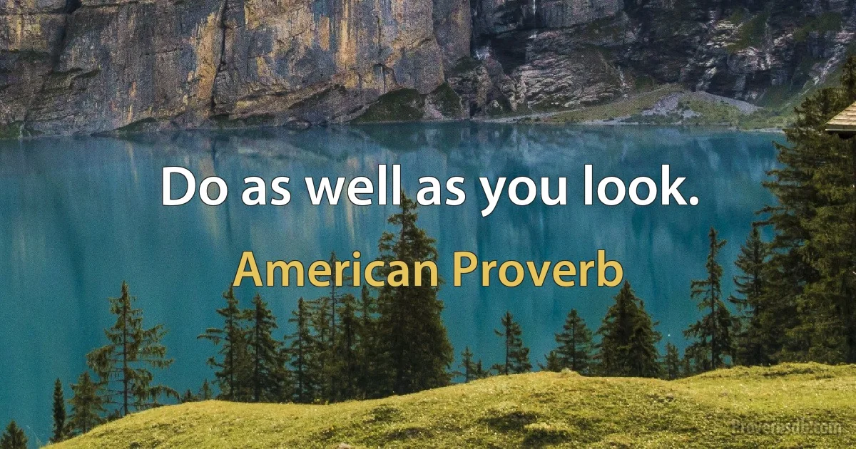 Do as well as you look. (American Proverb)