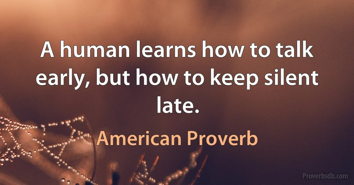 A human learns how to talk early, but how to keep silent late. (American Proverb)