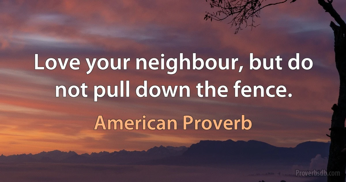 Love your neighbour, but do not pull down the fence. (American Proverb)