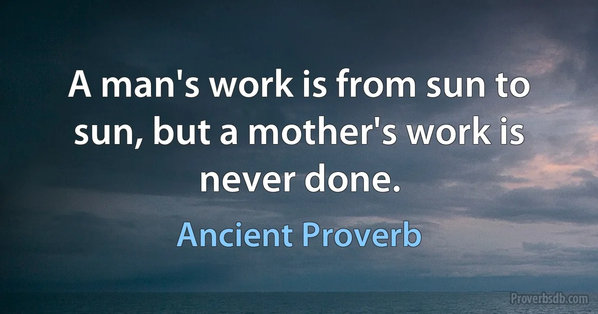 A man's work is from sun to sun, but a mother's work is never done. (Ancient Proverb)